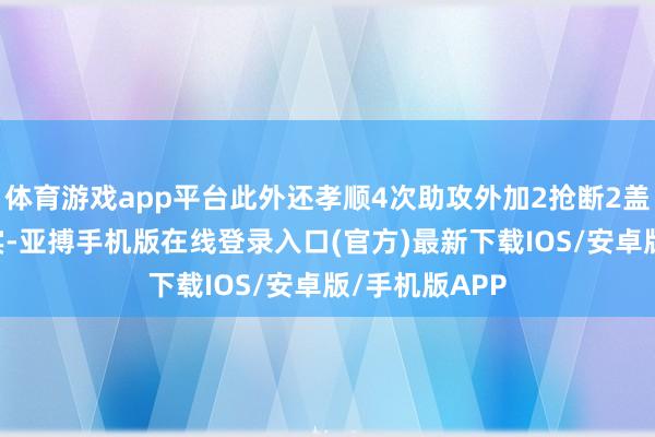 体育游戏app平台此外还孝顺4次助攻外加2抢断2盖帽1篮板0失实-亚搏手机版在线登录入口(官方)最新下载IOS/安卓版/手机版APP