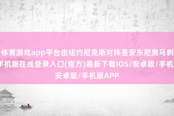 体育游戏app平台由纽约尼克斯对阵圣安东尼奥马刺-亚搏手机版在线登录入口(官方)最新下载IOS/安卓版/手机版APP