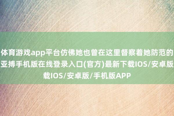 体育游戏app平台仿佛她也曾在这里督察着她防范的草原与家乡-亚搏手机版在线登录入口(官方)最新下载IOS/安卓版/手机版APP