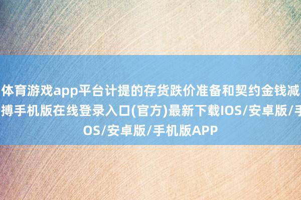 体育游戏app平台计提的存货跌价准备和契约金钱减值较多-亚搏手机版在线登录入口(官方)最新下载IOS/安卓版/手机版APP