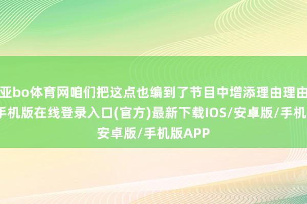 亚bo体育网咱们把这点也编到了节目中增添理由理由-亚搏手机版在线登录入口(官方)最新下载IOS/安卓版/手机版APP