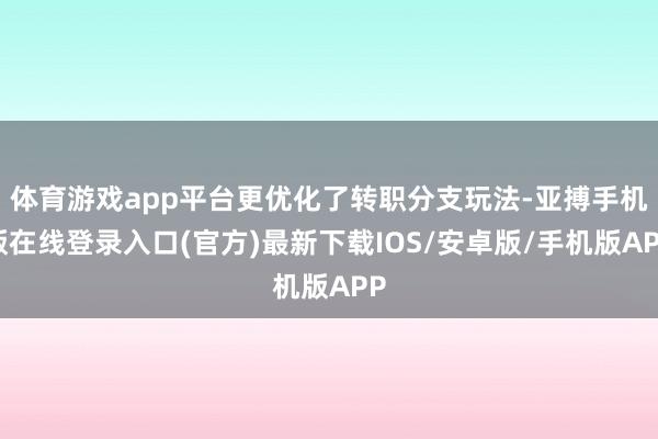 体育游戏app平台更优化了转职分支玩法-亚搏手机版在线登录入口(官方)最新下载IOS/安卓版/手机版APP