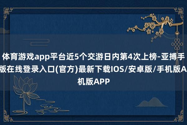 体育游戏app平台近5个交游日内第4次上榜-亚搏手机版在线登录入口(官方)最新下载IOS/安卓版/手机版APP