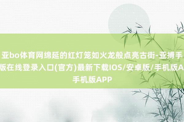 亚bo体育网绵延的红灯笼如火龙般点亮古街-亚搏手机版在线登录入口(官方)最新下载IOS/安卓版/手机版APP