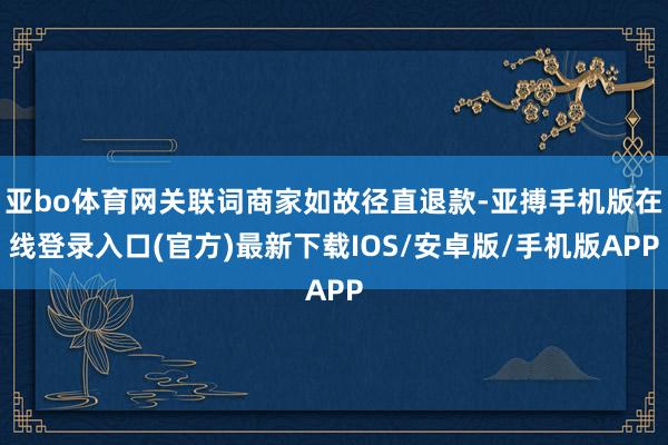 亚bo体育网关联词商家如故径直退款-亚搏手机版在线登录入口(官方)最新下载IOS/安卓版/手机版APP