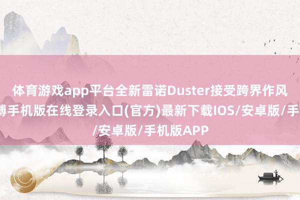 体育游戏app平台全新雷诺Duster接受跨界作风筹办-亚搏手机版在线登录入口(官方)最新下载IOS/安卓版/手机版APP