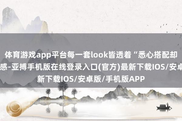 体育游戏app平台每一套look皆透着“悉心搭配却不刻意”的疏漏感-亚搏手机版在线登录入口(官方)最新下载IOS/安卓版/手机版APP
