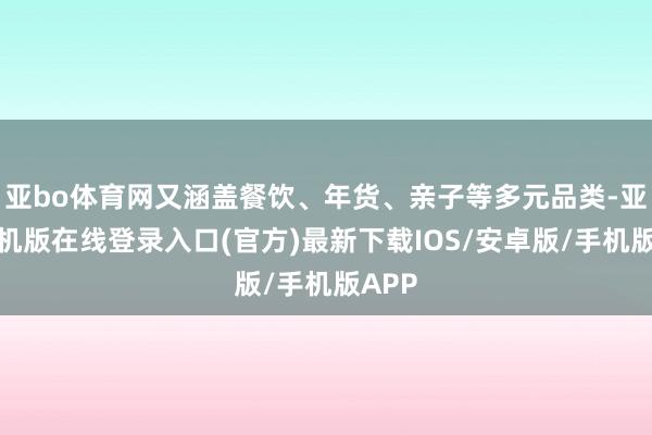 亚bo体育网又涵盖餐饮、年货、亲子等多元品类-亚搏手机版在线登录入口(官方)最新下载IOS/安卓版/手机版APP