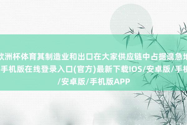 欧洲杯体育其制造业和出口在大家供应链中占据遑急地位-亚搏手机版在线登录入口(官方)最新下载IOS/安卓版/手机版APP
