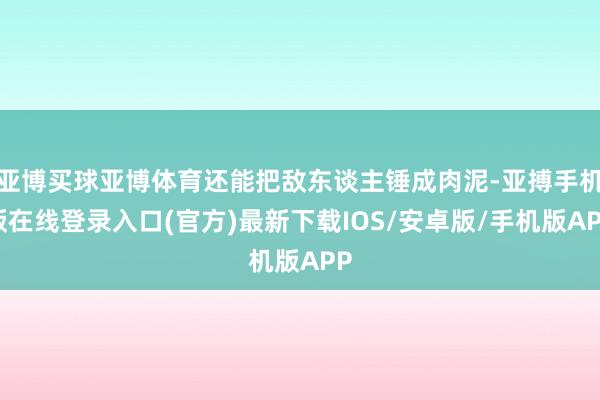亚博买球亚博体育还能把敌东谈主锤成肉泥-亚搏手机版在线登录入口(官方)最新下载IOS/安卓版/手机版APP