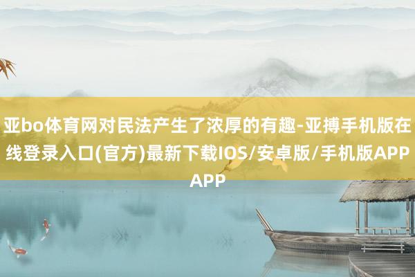 亚bo体育网对民法产生了浓厚的有趣-亚搏手机版在线登录入口(官方)最新下载IOS/安卓版/手机版APP