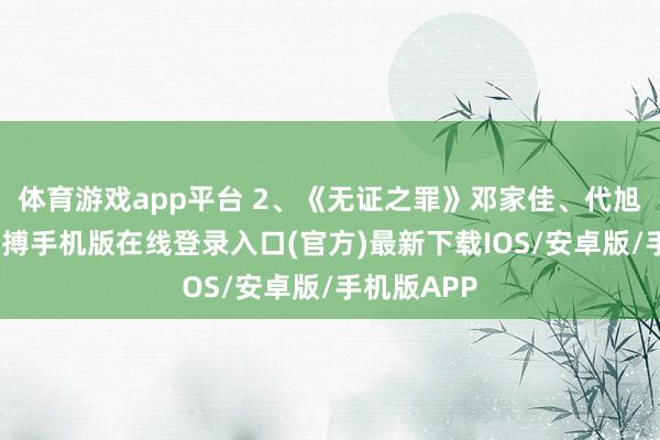 体育游戏app平台 2、《无证之罪》邓家佳、代旭和宁理-亚搏手机版在线登录入口(官方)最新下载IOS/安卓版/手机版APP