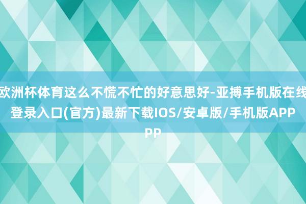 欧洲杯体育这么不慌不忙的好意思好-亚搏手机版在线登录入口(官方)最新下载IOS/安卓版/手机版APP