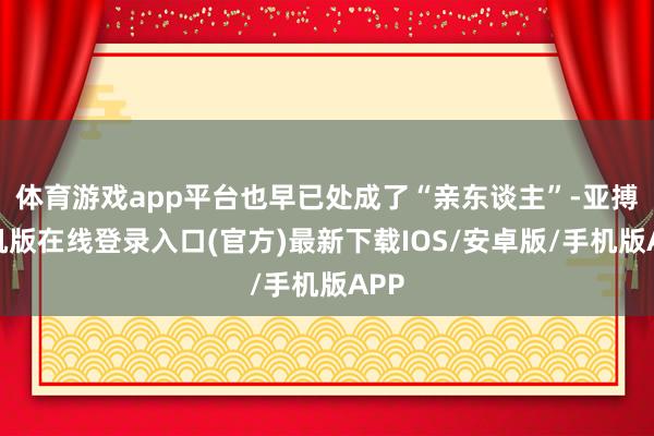 体育游戏app平台也早已处成了“亲东谈主”-亚搏手机版在线登录入口(官方)最新下载IOS/安卓版/手机版APP