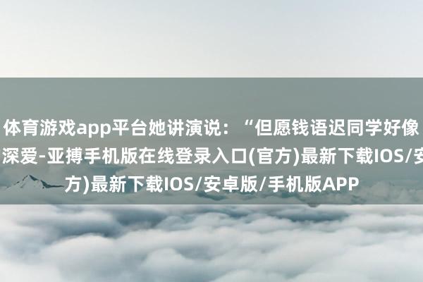 体育游戏app平台她讲演说:“但愿钱语迟同学好像连接保持对畅通的深爱-亚搏手机版在线登录入口(官方)最新下载IOS/安卓版/手机版APP