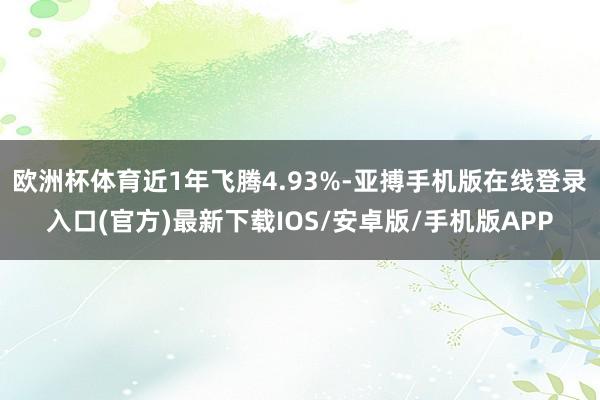 欧洲杯体育近1年飞腾4.93%-亚搏手机版在线登录入口(官方)最新下载IOS/安卓版/手机版APP