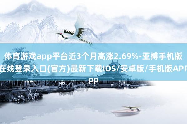 体育游戏app平台近3个月高涨2.69%-亚搏手机版在线登录入口(官方)最新下载IOS/安卓版/手机版APP