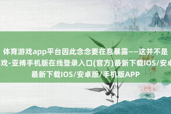 体育游戏app平台因此念念要在意暴露——这并不是一款灵通寰宇游戏-亚搏手机版在线登录入口(官方)最新下载IOS/安卓版/手机版APP