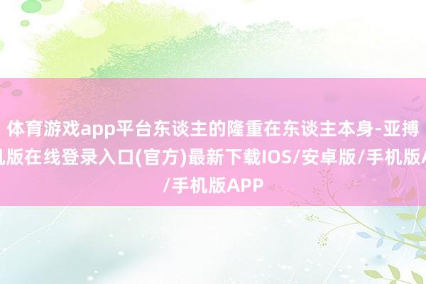体育游戏app平台东谈主的隆重在东谈主本身-亚搏手机版在线登录入口(官方)最新下载IOS/安卓版/手机版APP