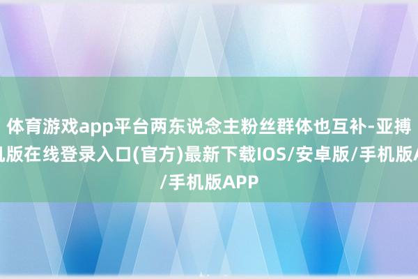 体育游戏app平台两东说念主粉丝群体也互补-亚搏手机版在线登录入口(官方)最新下载IOS/安卓版/手机版APP