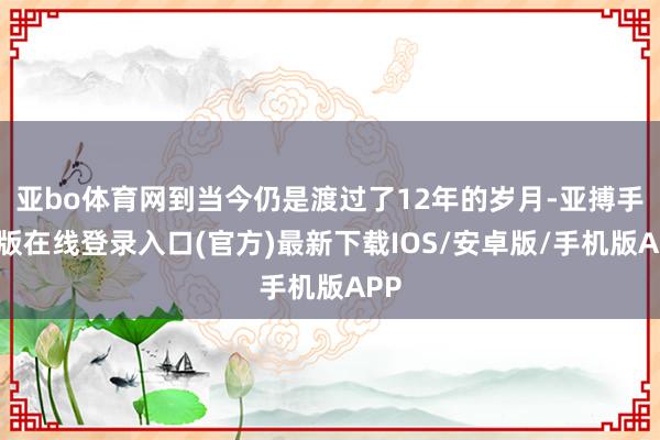 亚bo体育网到当今仍是渡过了12年的岁月-亚搏手机版在线登录入口(官方)最新下载IOS/安卓版/手机版APP