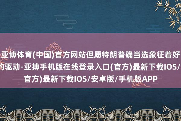 亚博体育(中国)官方网站但愿特朗普确当选象征着好意思国新黄金期间的驱动-亚搏手机版在线登录入口(官方)最新下载IOS/安卓版/手机版APP