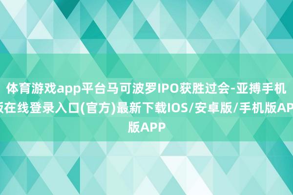 体育游戏app平台马可波罗IPO获胜过会-亚搏手机版在线登录入口(官方)最新下载IOS/安卓版/手机版APP