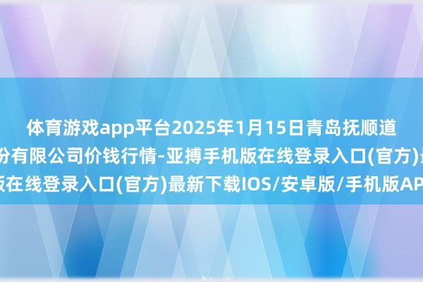 体育游戏app平台2025年1月15日青岛抚顺道蔬菜副食物批发阛阓股份有限公司价钱行情-亚搏手机版在线登录入口(官方)最新下载IOS/安卓版/手机版APP