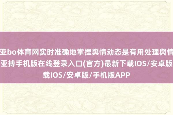 亚bo体育网实时准确地掌捏舆情动态是有用处理舆情危急的重要-亚搏手机版在线登录入口(官方)最新下载IOS/安卓版/手机版APP