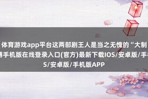 体育游戏app平台这两部剧王人是当之无愧的“大制作”-亚搏手机版在线登录入口(官方)最新下载IOS/安卓版/手机版APP