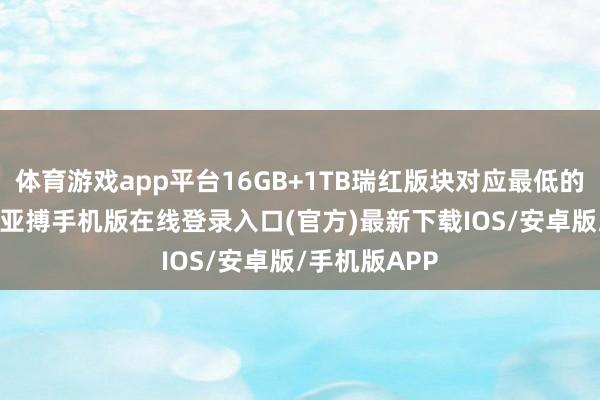 体育游戏app平台16GB+1TB瑞红版块对应最低的500元涨价-亚搏手机版在线登录入口(官方)最新下载IOS/安卓版/手机版APP