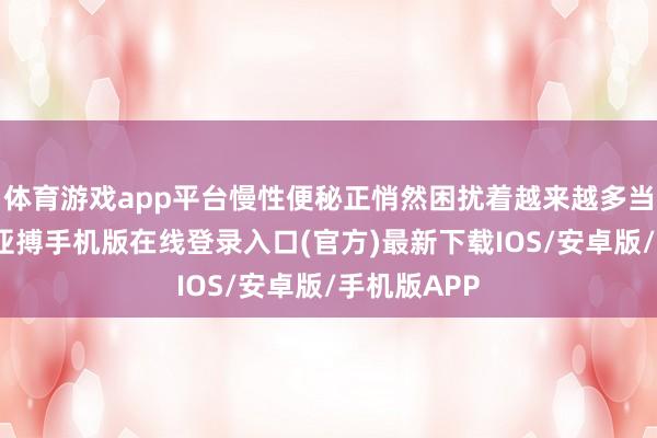 体育游戏app平台慢性便秘正悄然困扰着越来越多当代东谈主-亚搏手机版在线登录入口(官方)最新下载IOS/安卓版/手机版APP