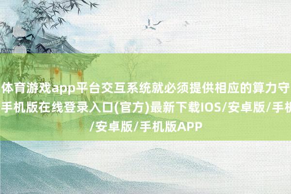 体育游戏app平台交互系统就必须提供相应的算力守旧-亚搏手机版在线登录入口(官方)最新下载IOS/安卓版/手机版APP