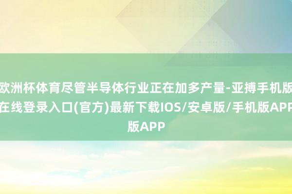 欧洲杯体育尽管半导体行业正在加多产量-亚搏手机版在线登录入口(官方)最新下载IOS/安卓版/手机版APP