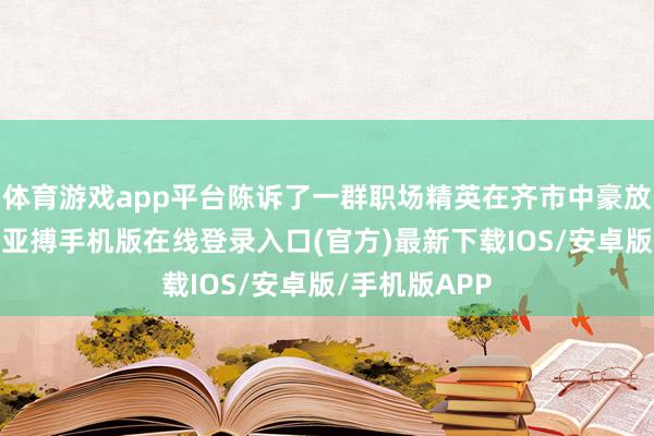 体育游戏app平台陈诉了一群职场精英在齐市中豪放拼搏的故事-亚搏手机版在线登录入口(官方)最新下载IOS/安卓版/手机版APP