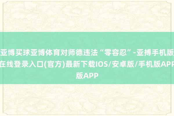 亚博买球亚博体育对师德违法“零容忍”-亚搏手机版在线登录入口(官方)最新下载IOS/安卓版/手机版APP