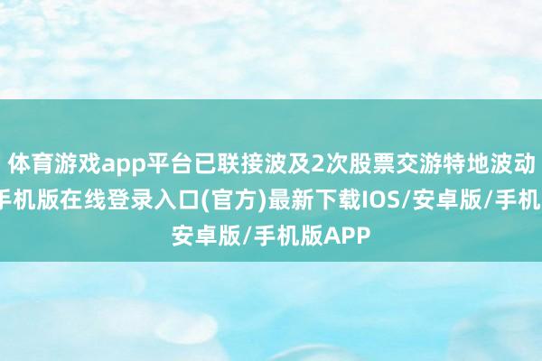 体育游戏app平台已联接波及2次股票交游特地波动-亚搏手机版在线登录入口(官方)最新下载IOS/安卓版/手机版APP