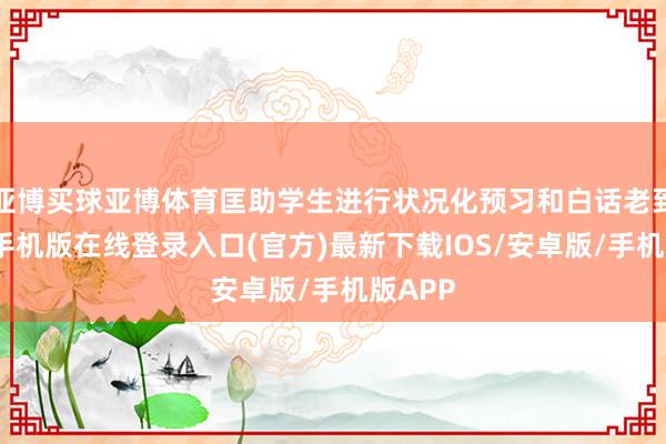 亚博买球亚博体育匡助学生进行状况化预习和白话老到-亚搏手机版在线登录入口(官方)最新下载IOS/安卓版/手机版APP