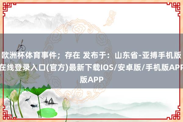 欧洲杯体育事件;存在 发布于:山东省-亚搏手机版在线登录入口(官方)最新下载IOS/安卓版/手机版APP