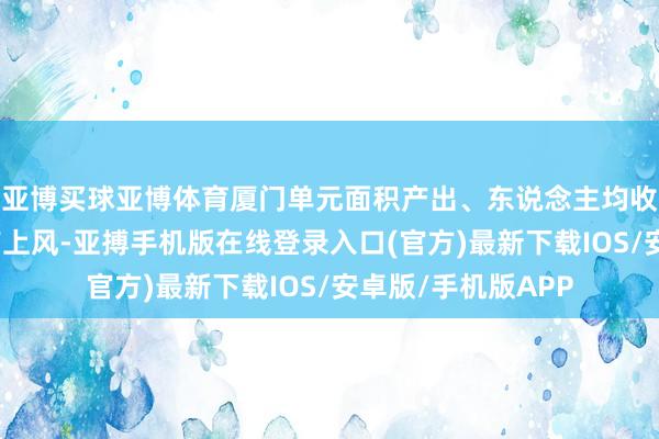 亚博买球亚博体育厦门单元面积产出、东说念主均收入等主见比泉州有上风-亚搏手机版在线登录入口(官方)最新下载IOS/安卓版/手机版APP