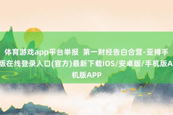 体育游戏app平台举报 第一财经告白合营-亚搏手机版在线登录入口(官方)最新下载IOS/安卓版/手机版APP