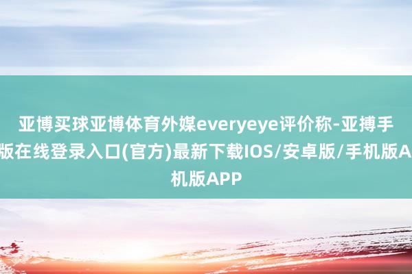 亚博买球亚博体育外媒everyeye评价称-亚搏手机版在线登录入口(官方)最新下载IOS/安卓版/手机版APP