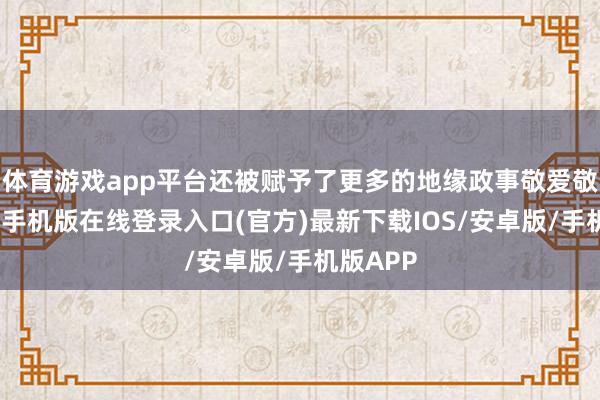 体育游戏app平台还被赋予了更多的地缘政事敬爱敬爱-亚搏手机版在线登录入口(官方)最新下载IOS/安卓版/手机版APP