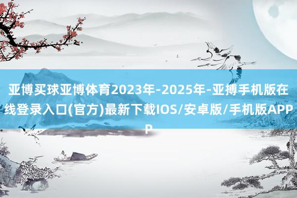亚博买球亚博体育2023年-2025年-亚搏手机版在线登录入口(官方)最新下载IOS/安卓版/手机版APP