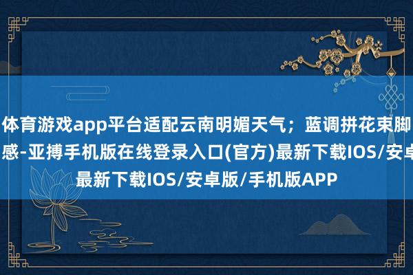 体育游戏app平台适配云南明媚天气；蓝调拼花束脚裤自带民族氛围感-亚搏手机版在线登录入口(官方)最新下载IOS/安卓版/手机版APP