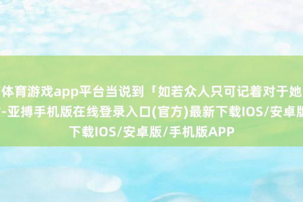 体育游戏app平台当说到「如若众人只可记着对于她的一件事」时-亚搏手机版在线登录入口(官方)最新下载IOS/安卓版/手机版APP