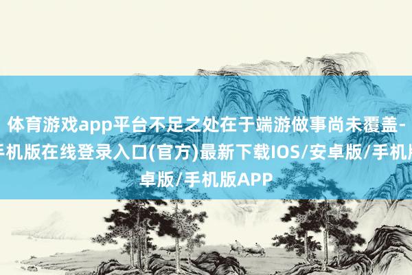 体育游戏app平台不足之处在于端游做事尚未覆盖-亚搏手机版在线登录入口(官方)最新下载IOS/安卓版/手机版APP