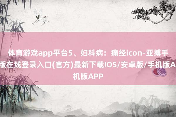 体育游戏app平台5、妇科病：痛经icon-亚搏手机版在线登录入口(官方)最新下载IOS/安卓版/手机版APP