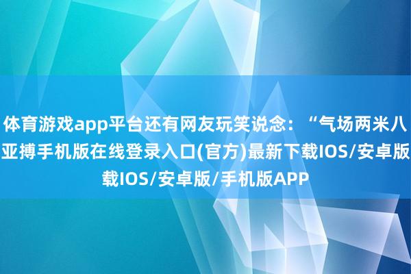 体育游戏app平台还有网友玩笑说念：“气场两米八的先锋女王-亚搏手机版在线登录入口(官方)最新下载IOS/安卓版/手机版APP