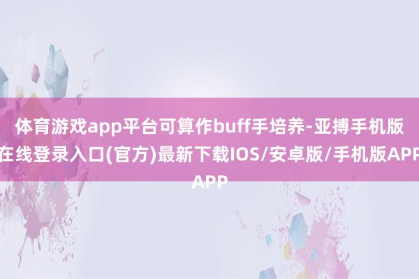 体育游戏app平台可算作buff手培养-亚搏手机版在线登录入口(官方)最新下载IOS/安卓版/手机版APP